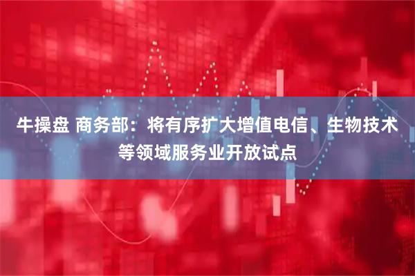 牛操盘 商务部：将有序扩大增值电信、生物技术等领域服务业开放试点