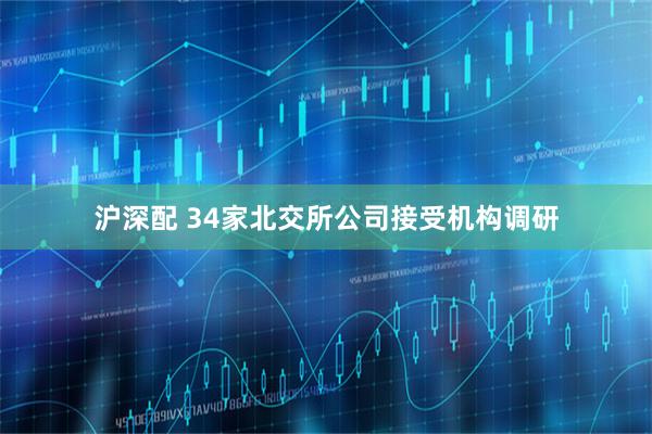 沪深配 34家北交所公司接受机构调研