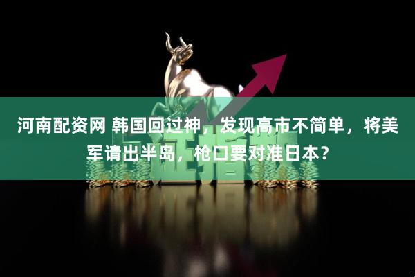 河南配资网 韩国回过神，发现高市不简单，将美军请出半岛，枪口要对准日本？