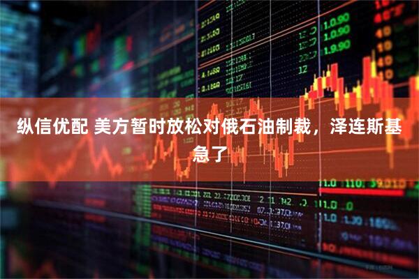 纵信优配 美方暂时放松对俄石油制裁，泽连斯基急了