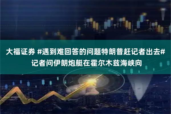 大福证券 #遇到难回答的问题特朗普赶记者出去# 记者问伊朗炮艇在霍尔木兹海峡向