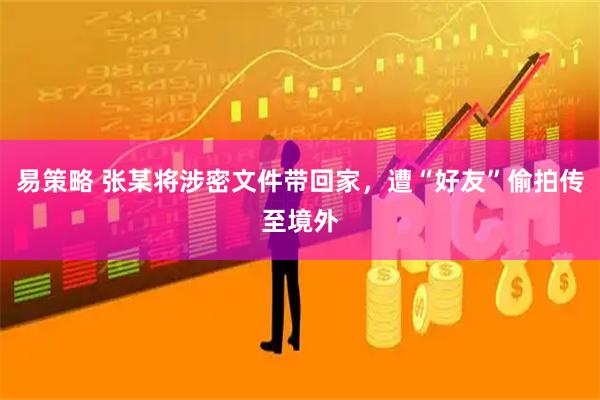 易策略 张某将涉密文件带回家，遭“好友”偷拍传至境外