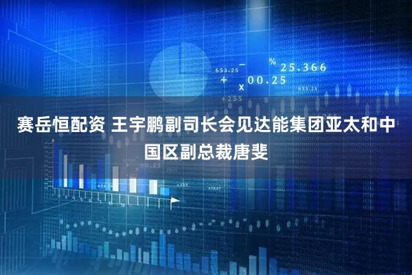 赛岳恒配资 王宇鹏副司长会见达能集团亚太和中国区副总裁唐斐