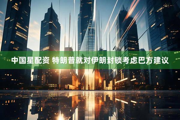 中国星配资 特朗普就对伊朗封锁考虑巴方建议