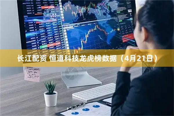 长江配资 恒道科技龙虎榜数据（4月21日）
