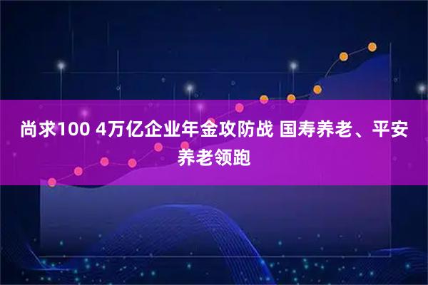 尚求100 4万亿企业年金攻防战 国寿养老、平安养老领跑