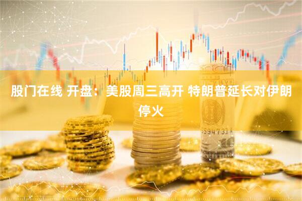 股门在线 开盘：美股周三高开 特朗普延长对伊朗停火