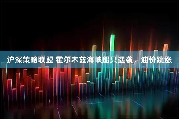 沪深策略联盟 霍尔木兹海峡船只遇袭，油价跳涨
