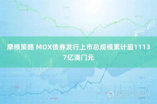 摩根策酪 MOX债券发行上市总规模累计超11137亿澳门元