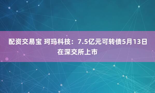 配资交易宝 珂玛科技：7.5亿元可转债5月13日在深交所上市