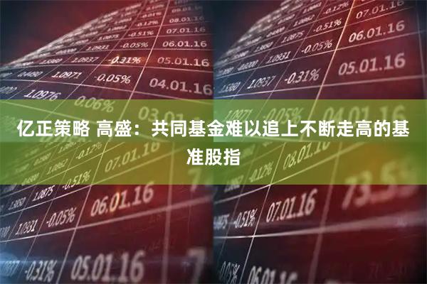 亿正策略 高盛：共同基金难以追上不断走高的基准股指