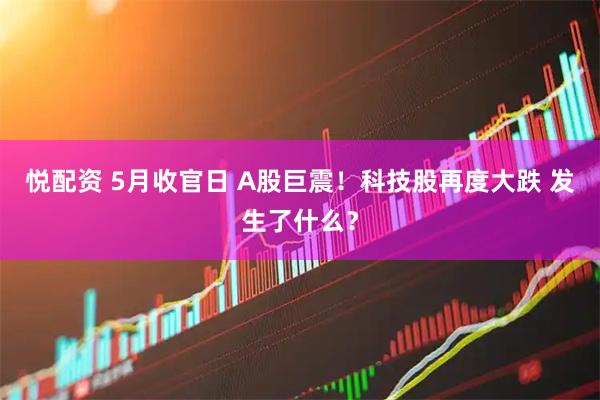 悦配资 5月收官日 A股巨震！科技股再度大跌 发生了什么？