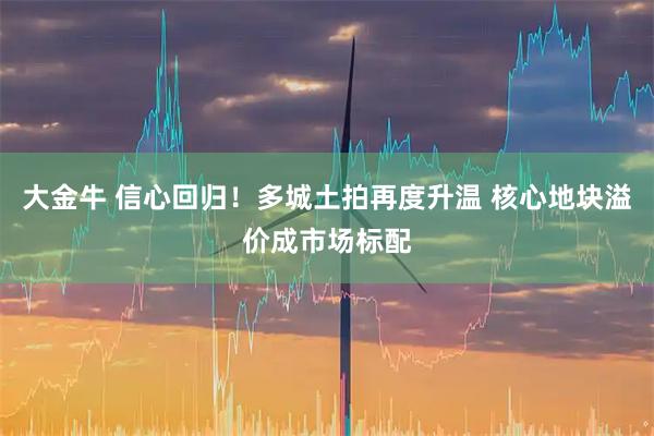 大金牛 信心回归！多城土拍再度升温 核心地块溢价成市场标配