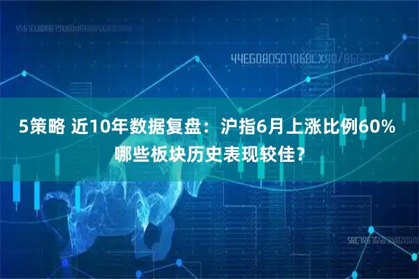 5策略 近10年数据复盘：沪指6月上涨比例60% 哪些板块历史表现较佳？