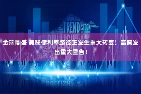 金瑞鼎盛 美联储利率路径正发生重大转变!高盛发出重大警告!