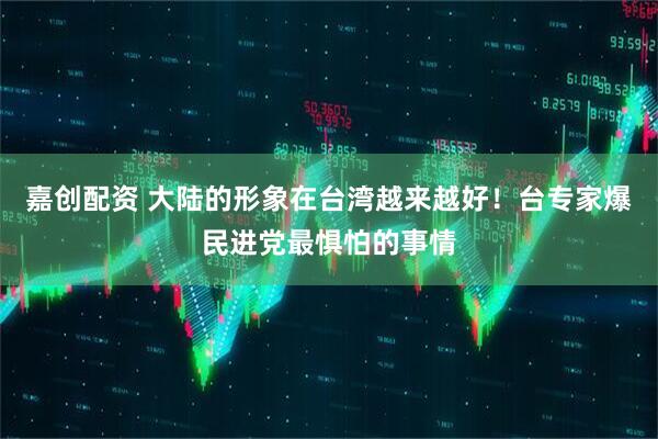 嘉创配资 大陆的形象在台湾越来越好！台专家爆民进党最惧怕的事情