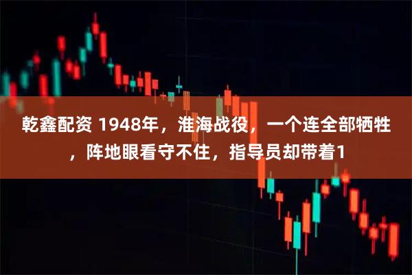 乾鑫配资 1948年，淮海战役，一个连全部牺牲，阵地眼看守不住，指导员却带着1