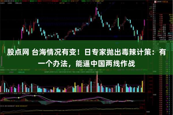 股点网 台海情况有变！日专家抛出毒辣计策：有一个办法，能逼中国两线作战