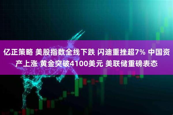 亿正策略 美股指数全线下跌 闪迪重挫超7% 中国资产上涨 黄金突破4100美元 美联储重磅表态