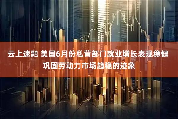 云上速融 美国6月份私营部门就业增长表现稳健 巩固劳动力市场趋稳的迹象