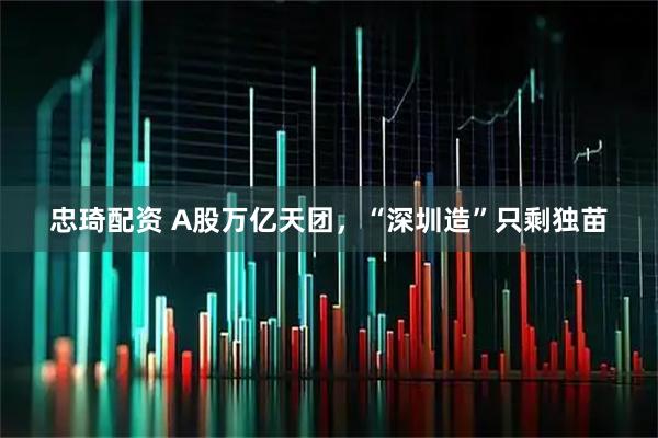 忠琦配资 A股万亿天团，“深圳造”只剩独苗