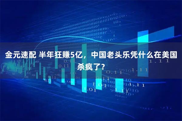 金元速配 半年狂赚5亿，中国老头乐凭什么在美国杀疯了？