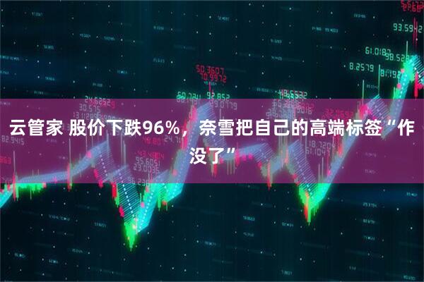 云管家 股价下跌96%，奈雪把自己的高端标签“作没了”