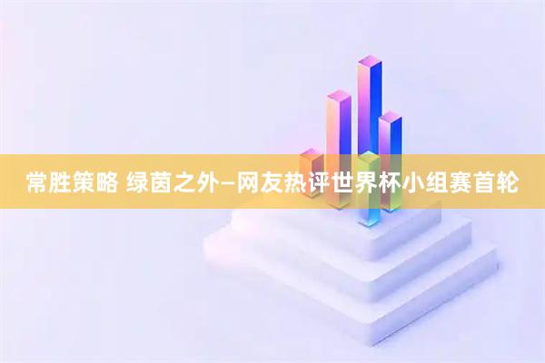 常胜策略 绿茵之外—网友热评世界杯小组赛首轮