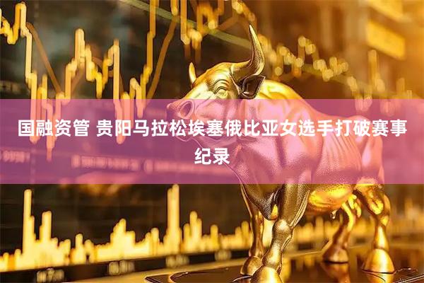 国融资管 贵阳马拉松埃塞俄比亚女选手打破赛事纪录