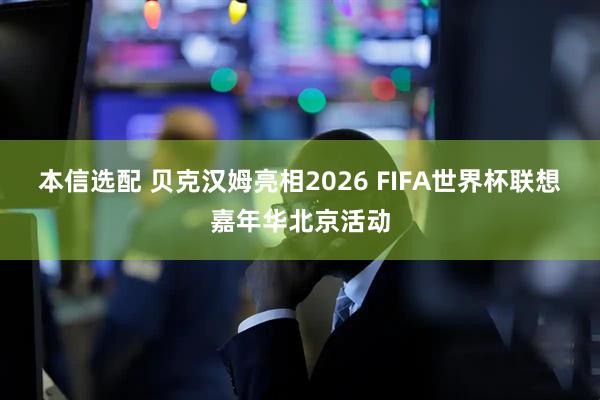 本信选配 贝克汉姆亮相2026 FIFA世界杯联想嘉年华北京活动