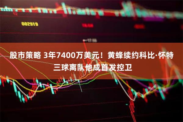 股市策略 3年7400万美元！黄蜂续约科比·怀特 三球离队他成首发控卫