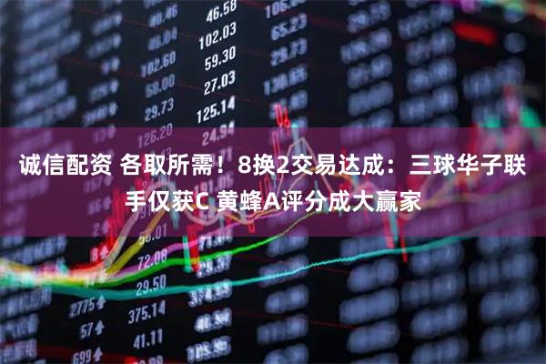 诚信配资 各取所需！8换2交易达成：三球华子联手仅获C 黄蜂A评分成大赢家