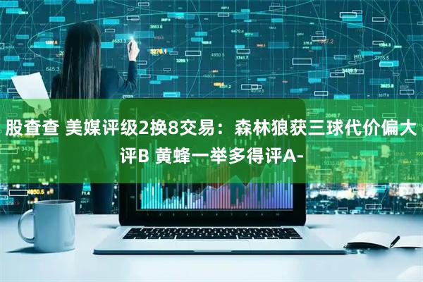 股查查 美媒评级2换8交易：森林狼获三球代价偏大评B 黄蜂一举多得评A-