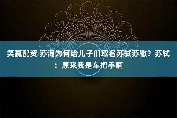 笑赢配资 苏洵为何给儿子们取名苏轼苏辙?苏轼:原来我是车把手啊