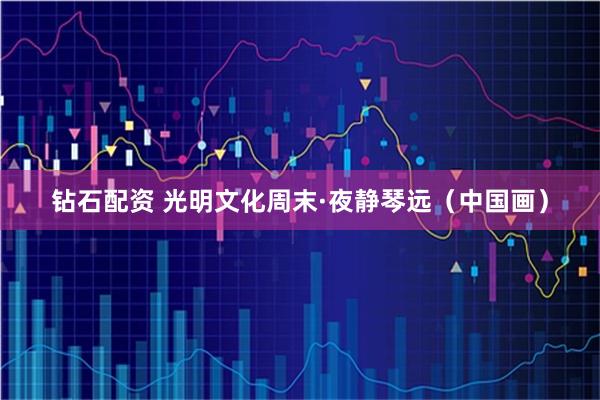 钻石配资 光明文化周末·夜静琴远（中国画）