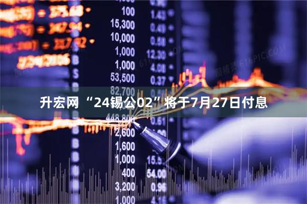 升宏网 “24锡公02”将于7月27日付息