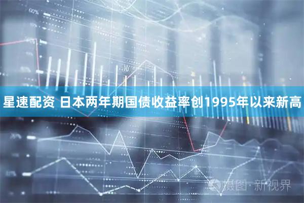 星速配资 日本两年期国债收益率创1995年以来新高
