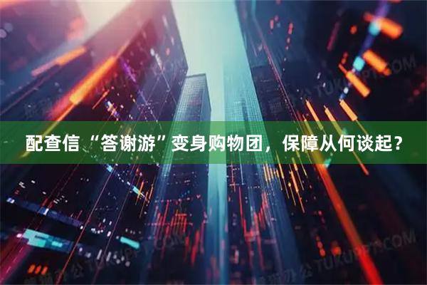 配查信 “答谢游”变身购物团，保障从何谈起？