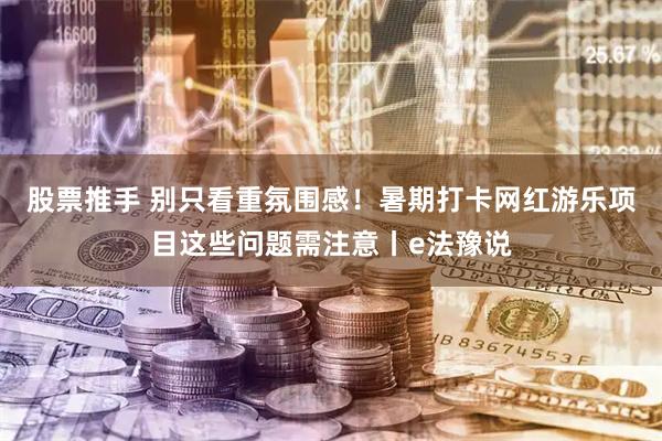 股票推手 别只看重氛围感！暑期打卡网红游乐项目这些问题需注意丨e法豫说