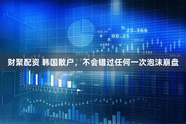 财聚配资 韩国散户，不会错过任何一次泡沫崩盘