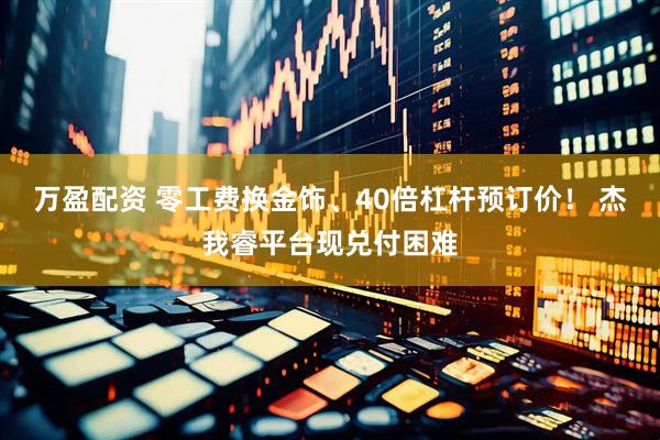 万盈配资 零工费换金饰、40倍杠杆预订价！ 杰我睿平台现兑付困难