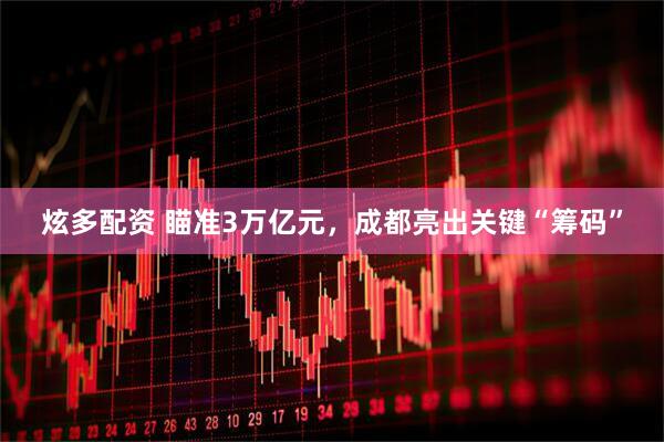 炫多配资 瞄准3万亿元，成都亮出关键“筹码”