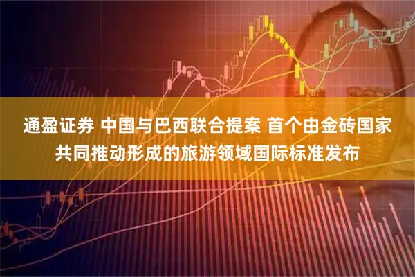 通盈证券 中国与巴西联合提案 首个由金砖国家共同推动形成的旅游领域国际标准发布