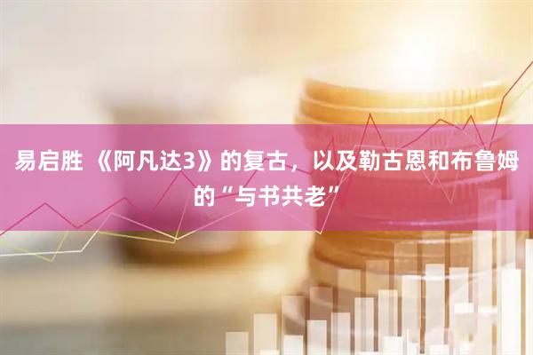 易启胜 《阿凡达3》的复古，以及勒古恩和布鲁姆的“与书共老”