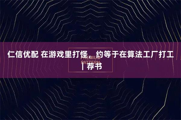 仁信优配 在游戏里打怪，约等于在算法工厂打工｜荐书