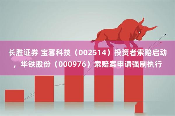长胜证券 宝馨科技（002514）投资者索赔启动，华铁股份（000976）索赔案申请强制执行