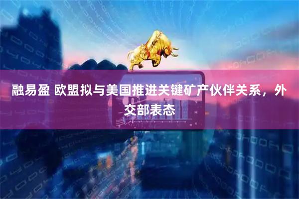 融易盈 欧盟拟与美国推进关键矿产伙伴关系，外交部表态