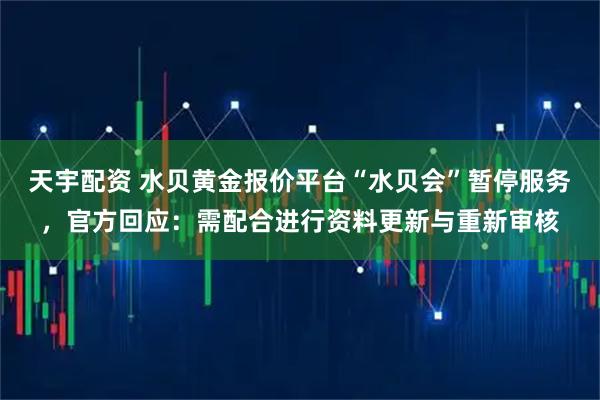 天宇配资 水贝黄金报价平台“水贝会”暂停服务，官方回应：需配合进行资料更新与重新审核