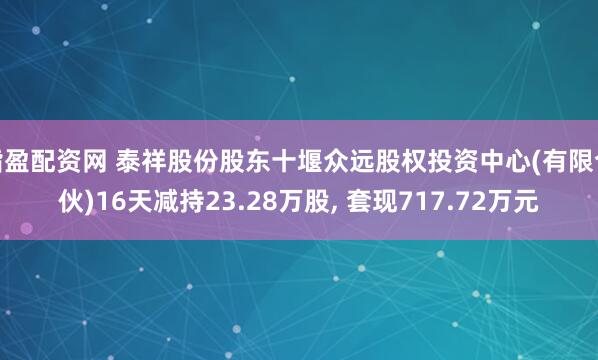 指盈配资网 泰祥股份股东十堰众远股权投资中心(有限合伙)16天减持23.28万股, 套现717.72万元