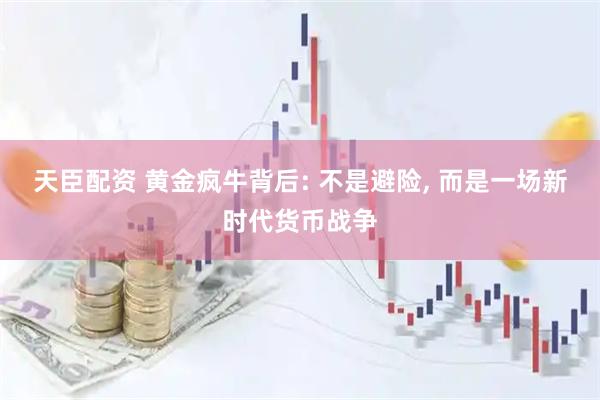 天臣配资 黄金疯牛背后: 不是避险, 而是一场新时代货币战争